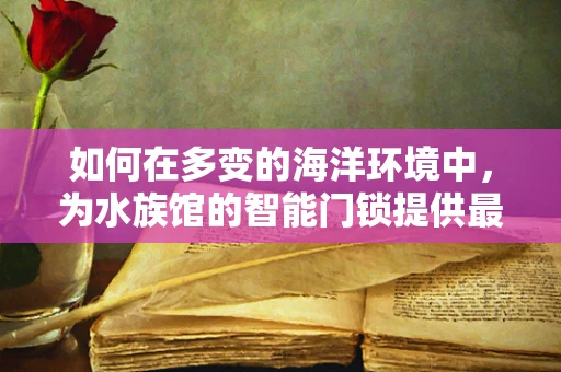 如何在多变的海洋环境中，为水族馆的智能门锁提供最佳防护？