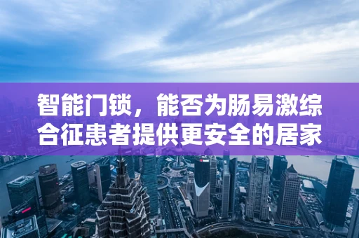 智能门锁，能否为肠易激综合征患者提供更安全的居家环境？