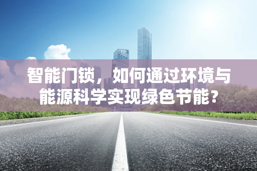 智能门锁，如何通过环境与能源科学实现绿色节能？