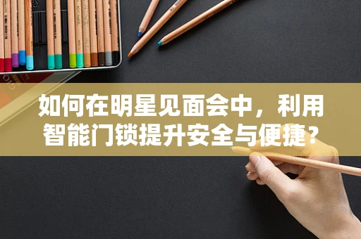 如何在明星见面会中，利用智能门锁提升安全与便捷？