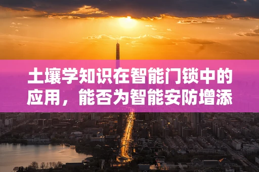 土壤学知识在智能门锁中的应用，能否为智能安防增添‘土壤’智慧？