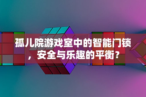 孤儿院游戏室中的智能门锁，安全与乐趣的平衡？