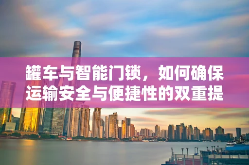 罐车与智能门锁，如何确保运输安全与便捷性的双重提升？