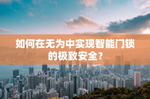 如何在无为中实现智能门锁的极致安全？