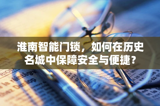 淮南智能门锁，如何在历史名城中保障安全与便捷？