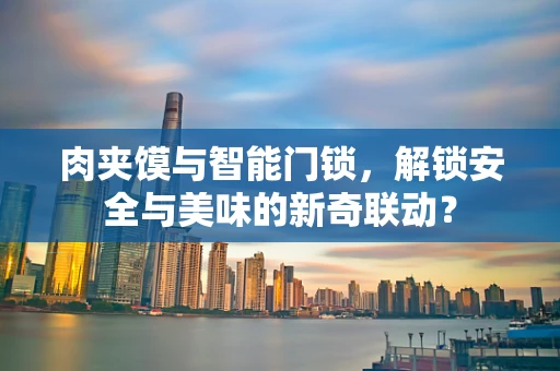 肉夹馍与智能门锁，解锁安全与美味的新奇联动？