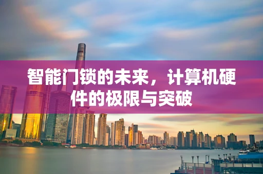 智能门锁的未来，计算机硬件的极限与突破