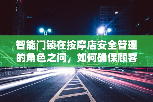 智能门锁在按摩店安全管理的角色之问，如何确保顾客隐私与安全？