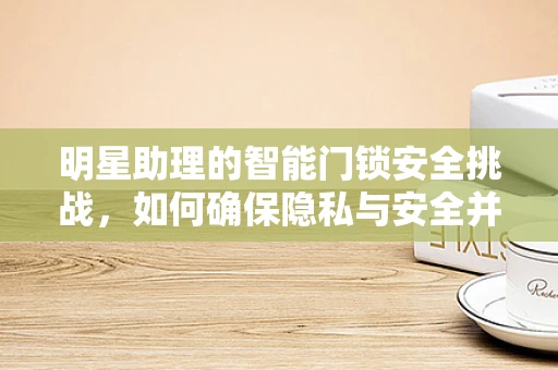 明星助理的智能门锁安全挑战，如何确保隐私与安全并重？