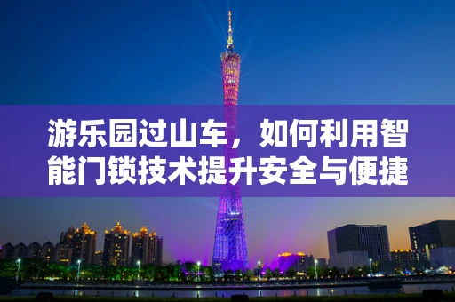 游乐园过山车，如何利用智能门锁技术提升安全与便捷？