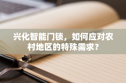 兴化智能门锁，如何应对农村地区的特殊需求？