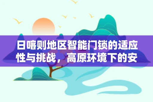 日喀则地区智能门锁的适应性与挑战，高原环境下的安全守护