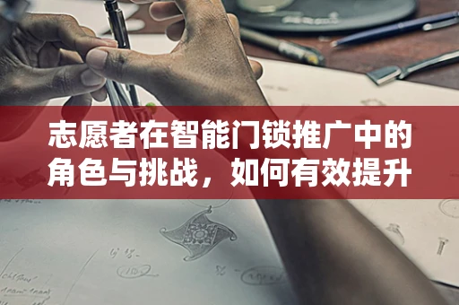 志愿者在智能门锁推广中的角色与挑战，如何有效提升公众信任与接受度？