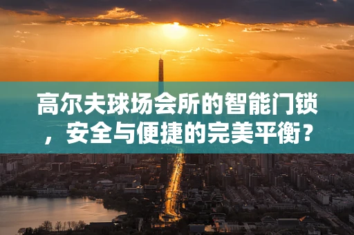 高尔夫球场会所的智能门锁，安全与便捷的完美平衡？