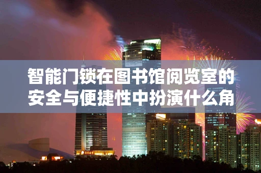 智能门锁在图书馆阅览室的安全与便捷性中扮演什么角色？
