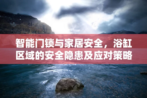 智能门锁与家居安全，浴缸区域的安全隐患及应对策略