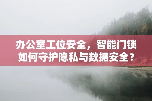 办公室工位安全，智能门锁如何守护隐私与数据安全？