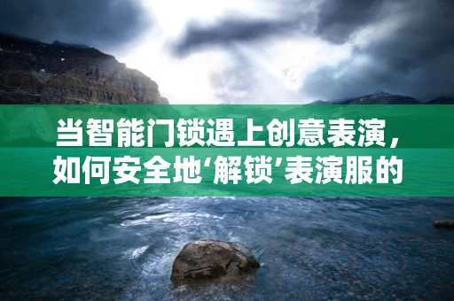 当智能门锁遇上创意表演，如何安全地‘解锁’表演服的安全存放？