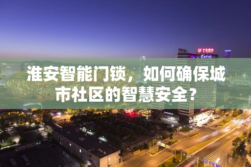 淮安智能门锁，如何确保城市社区的智慧安全？