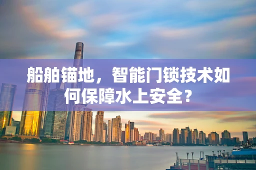 船舶锚地，智能门锁技术如何保障水上安全？