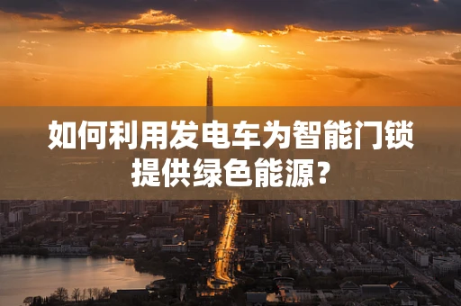 如何利用发电车为智能门锁提供绿色能源？