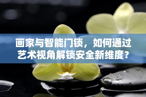 画家与智能门锁，如何通过艺术视角解锁安全新维度？