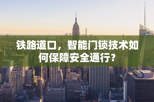 铁路道口，智能门锁技术如何保障安全通行？