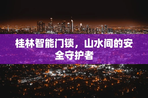 桂林智能门锁，山水间的安全守护者