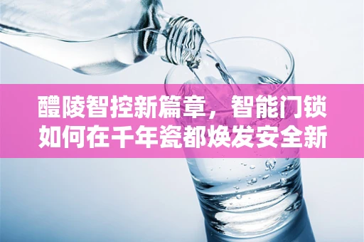 醴陵智控新篇章，智能门锁如何在千年瓷都焕发安全新貌？