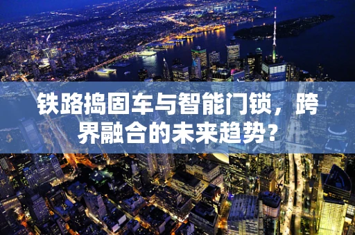 铁路捣固车与智能门锁，跨界融合的未来趋势？