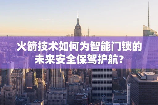 火箭技术如何为智能门锁的未来安全保驾护航？