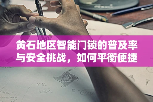 黄石地区智能门锁的普及率与安全挑战，如何平衡便捷与安全？