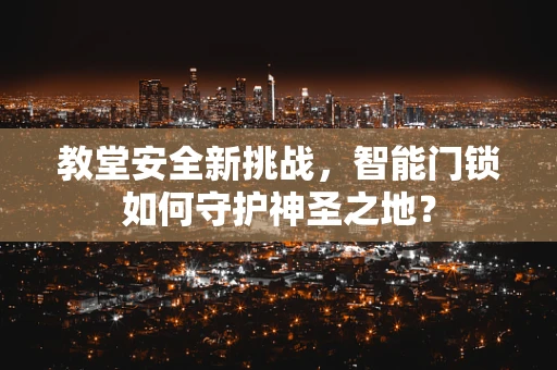 教堂安全新挑战，智能门锁如何守护神圣之地？