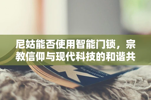 尼姑能否使用智能门锁，宗教信仰与现代科技的和谐共融？