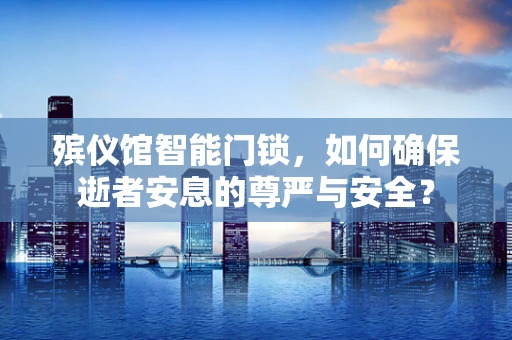 殡仪馆智能门锁，如何确保逝者安息的尊严与安全？