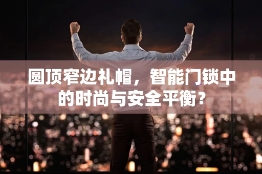圆顶窄边礼帽，智能门锁中的时尚与安全平衡？
