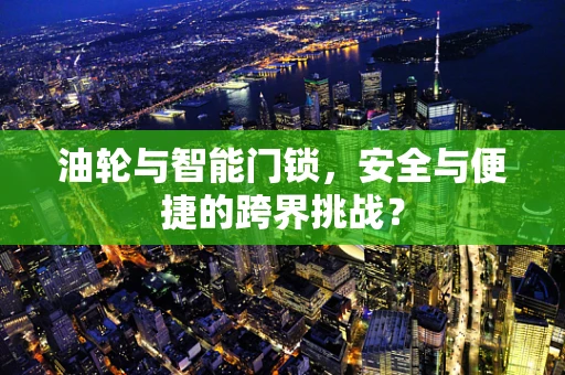 油轮与智能门锁，安全与便捷的跨界挑战？