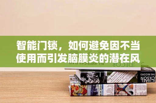 智能门锁，如何避免因不当使用而引发脑膜炎的潜在风险？