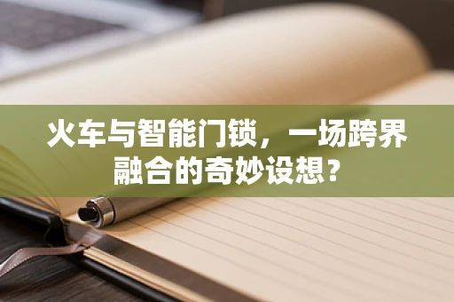 火车与智能门锁，一场跨界融合的奇妙设想？