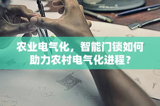 农业电气化，智能门锁如何助力农村电气化进程？