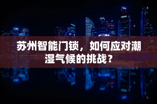 苏州智能门锁，如何应对潮湿气候的挑战？
