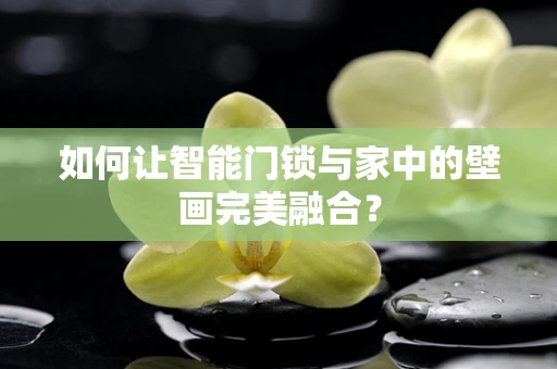 如何让智能门锁与家中的壁画完美融合？