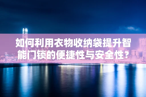如何利用衣物收纳袋提升智能门锁的便捷性与安全性？