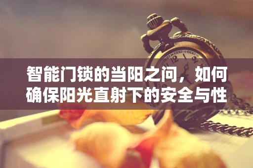 智能门锁的当阳之问，如何确保阳光直射下的安全与性能？