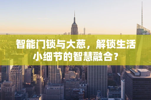 智能门锁与大葱，解锁生活小细节的智慧融合？