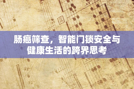 肠癌筛查，智能门锁安全与健康生活的跨界思考