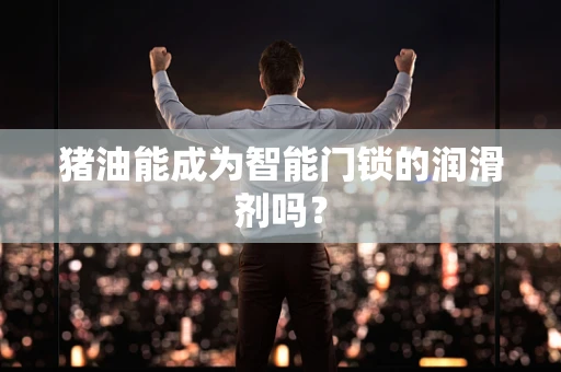 猪油能成为智能门锁的润滑剂吗？