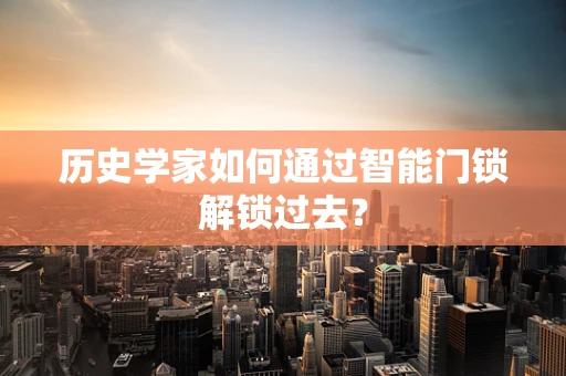 历史学家如何通过智能门锁解锁过去？