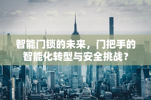 智能门锁的未来，门把手的智能化转型与安全挑战？