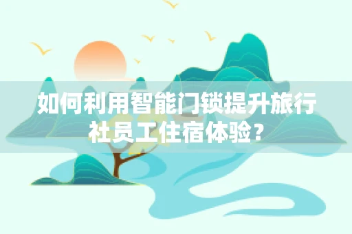 如何利用智能门锁提升旅行社员工住宿体验？